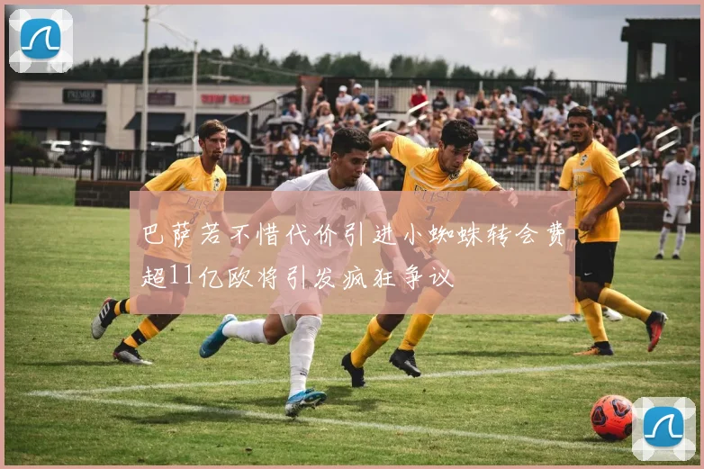 巴萨若不惜代价引进小蜘蛛转会费超11亿欧将引发疯狂争议