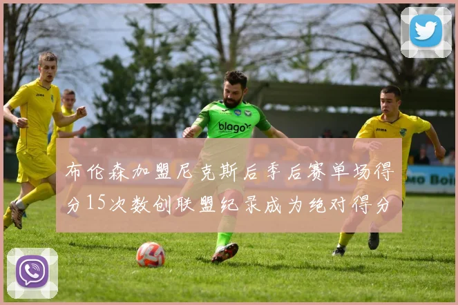 布伦森加盟尼克斯后季后赛单场得分15次数创联盟纪录成为绝对得分王
