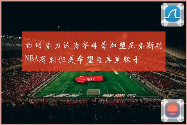白巧克力认为字母哥加盟尼克斯对NBA有利但更希望与库里联手