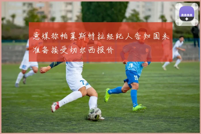意媒称帕莱斯特拉经纪人告知国米准备接受切尔西报价