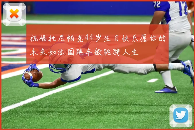 祝福托尼帕克44岁生日快乐愿你的未来如法国跑车般驰骋人生