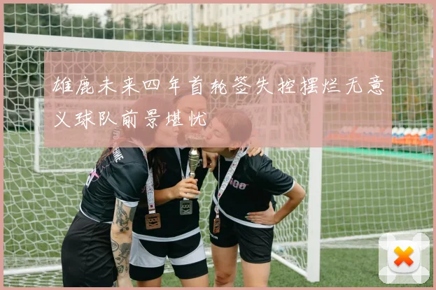 雄鹿未来四年首轮签失控摆烂无意义球队前景堪忧