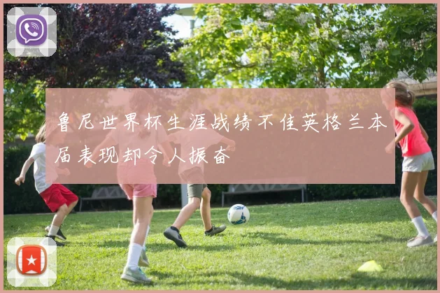 鲁尼世界杯生涯战绩不佳英格兰本届表现却令人振奋