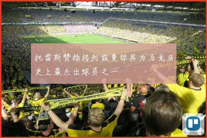 托雷斯赞扬格列兹曼称其为马竞历史上最杰出球员之一
