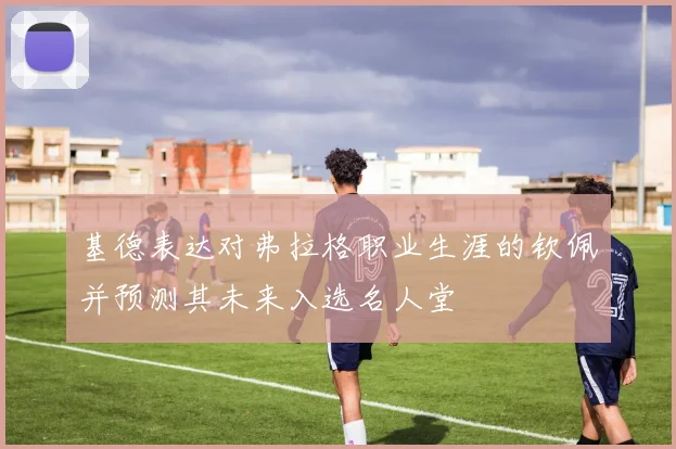 基德表达对弗拉格职业生涯的钦佩并预测其未来入选名人堂