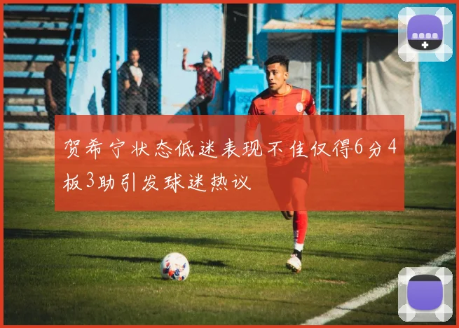 贺希宁状态低迷表现不佳仅得6分4板3助引发球迷热议