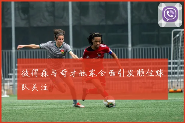 彼得森与奇才独家会面引发顺位球队关注