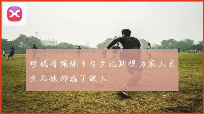 珍妮将佩林卡与兰比斯视为家人亲生兄妹却成了敌人