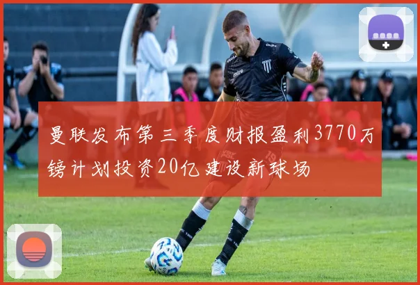 曼联发布第三季度财报盈利3770万镑计划投资20亿建设新球场