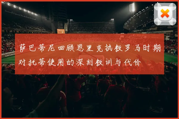 萨巴蒂尼回顾恩里克执教罗马时期对托蒂使用的深刻教训与代价