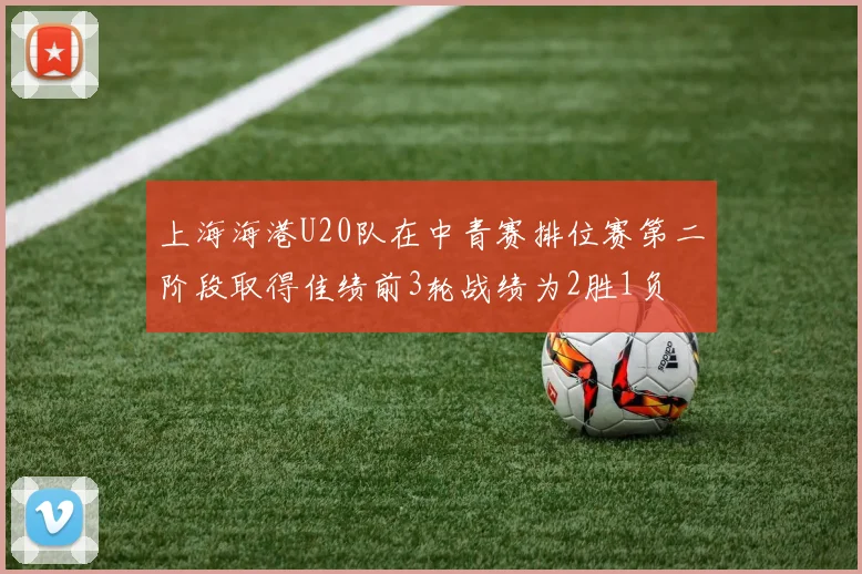 上海海港U20队在中青赛排位赛第二阶段取得佳绩前3轮战绩为2胜1负