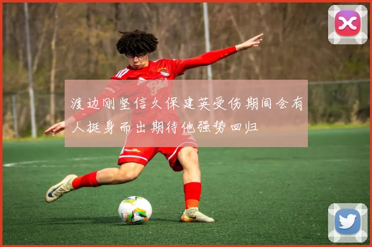 渡边刚坚信久保建英受伤期间会有人挺身而出期待他强势回归