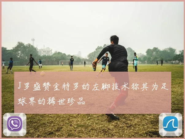 J罗盛赞金特罗的左脚技术称其为足球界的稀世珍品