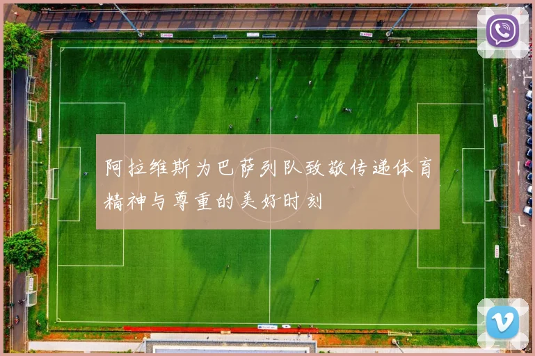 阿拉维斯为巴萨列队致敬传递体育精神与尊重的美好时刻