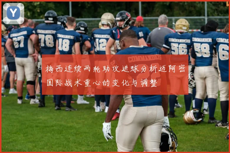 梅西连续两轮助攻进球分析迈阿密国际战术重心的变化与调整
