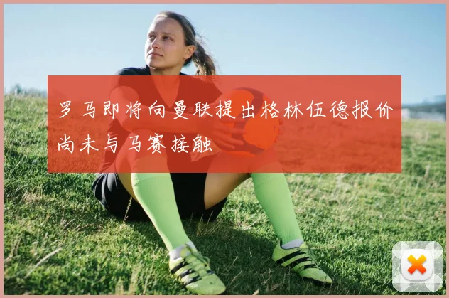 罗马即将向曼联提出格林伍德报价尚未与马赛接触