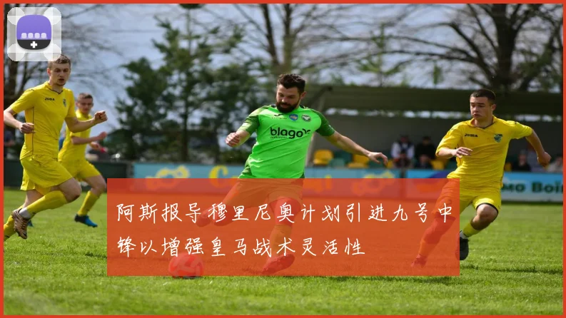 阿斯报导穆里尼奥计划引进九号中锋以增强皇马战术灵活性
