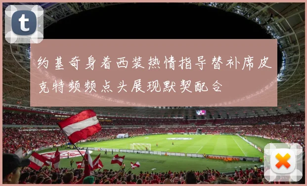 约基奇身着西装热情指导替补席皮克特频频点头展现默契配合