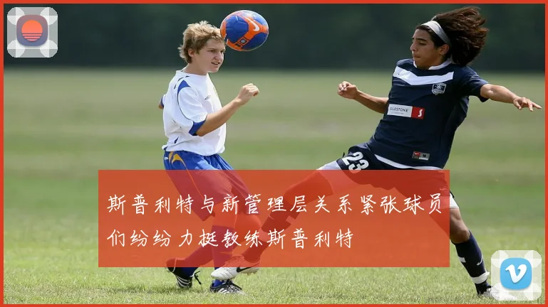 斯普利特与新管理层关系紧张球员们纷纷力挺教练斯普利特