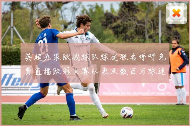 英超九家欧战球队球迷联名呼吁免费直播欧冠决赛以惠及数百万球迷