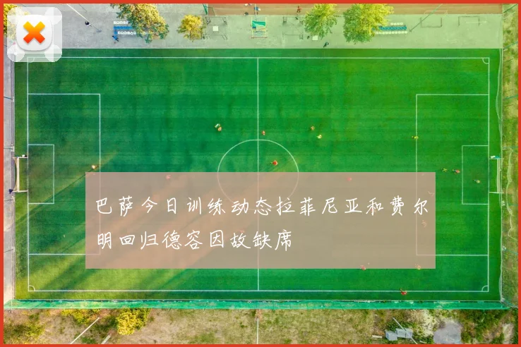 巴萨今日训练动态拉菲尼亚和费尔明回归德容因故缺席
