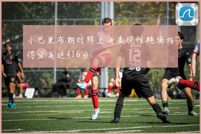 小巴里布朗对阵上海表现惊艳场均得分高达416分