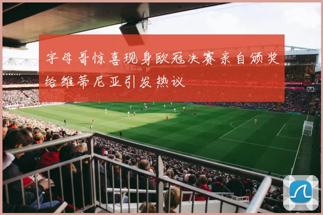 字母哥惊喜现身欧冠决赛亲自颁奖给维蒂尼亚引发热议