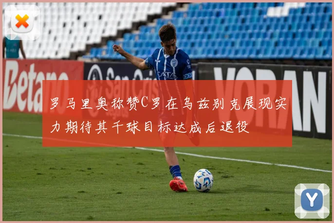罗马里奥称赞C罗在乌兹别克展现实力期待其千球目标达成后退役