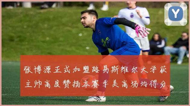 张博源正式加盟路易斯维尔大学获主帅高度赞扬本赛季美高场均得分达到202分